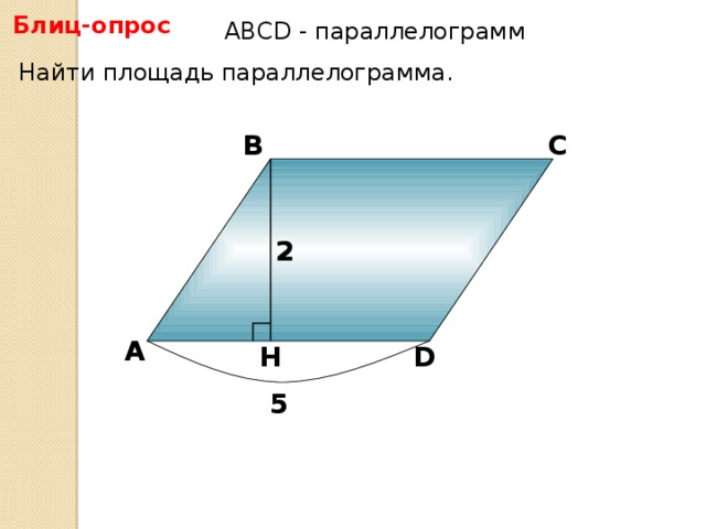 Блиц-опрос АBCD - параллелограмм Найти площадь параллелограмма. В С 2 А D H 5 5
