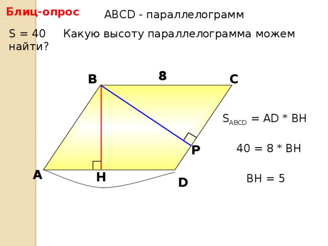 Блиц-опрос АBCD - параллелограмм S = 40 Какую высоту параллелограмма можем найти? 8 8 В С S ABCD = АD * BH 40 = 8 * BH Р А H BH = 5 D