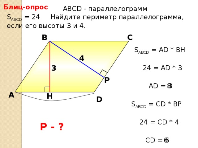 Блиц-опрос АBCD - параллелограмм S ABCD = 24 Найдите периметр параллелограмма, если его высоты 3 и 4. В С S ABCD = АD * BH 4 3 24 = AD * 3 Р  8 AD = 8 А H D Л.И. Звавич, Е.В. Потоскуев «Тестовые задания по геометрии» S ABCD = СD * BР 24 = СD * 4 Р - ? СD = 6  6 10