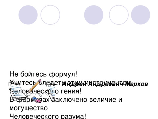 Не бойтесь формул!  Учитесь владеть этим инструментом  Человеческого гения!  В формулах заключено величие и могущество  Человеческого разума!    Андрей Андреевич Марков