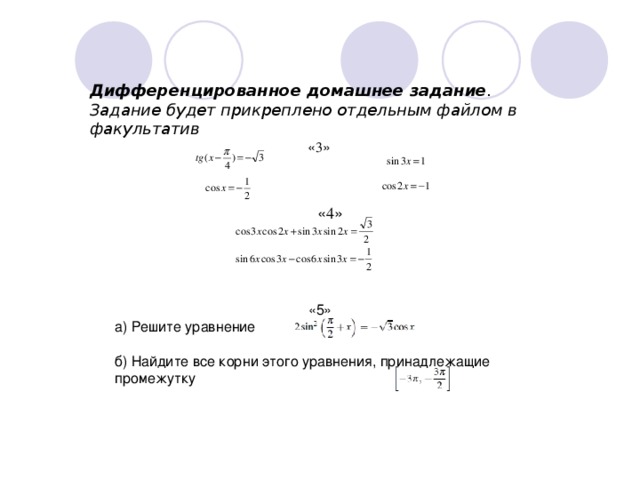 Дифференцированное домашнее задание . Задание будет прикреплено отдельным файлом в факультатив « 3 »  « 4 » «5» а) Решите уравнение    б) Найдите все корни этого уравнения, принадлежащие промежутку 