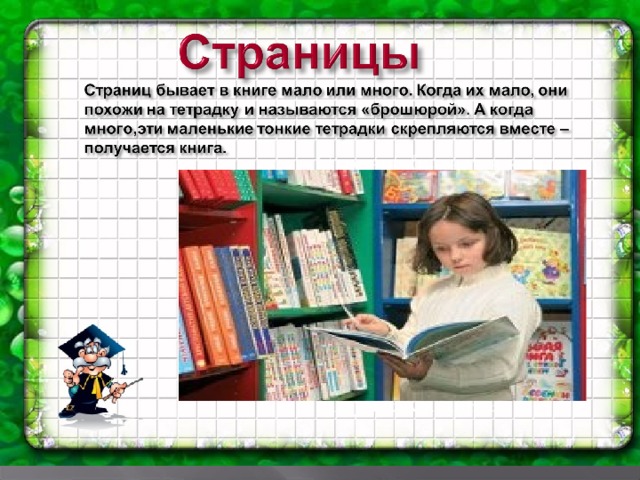 Страниц бывает в книге мало или много. Когда их мало, они похожи на тетрадку и называются «брошюрой». А когда их много, эти маленькие тонкие тетрадки скрепляются вместе - получается книга.