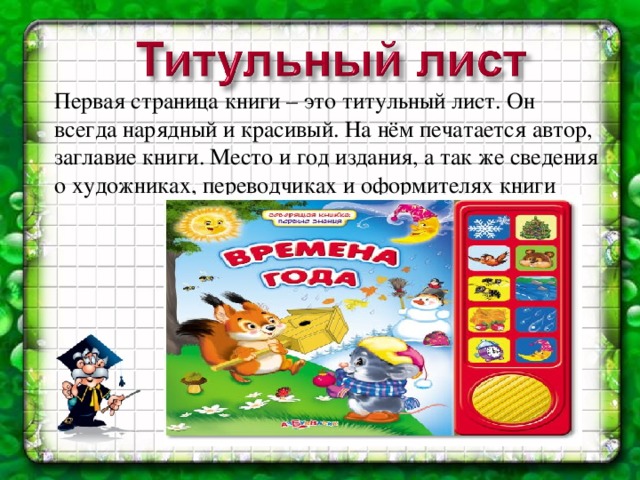 Первая страница книги – это титульный лист. Он всегда нарядный и красивый. На нём печатается автор, заглавие книги. Место и год издания, а так же сведения о художниках, переводчиках и оформителях книги