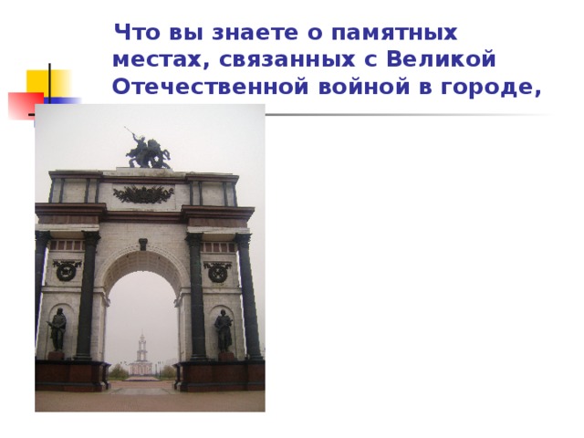 Что вы знаете о памятных местах, связанных с Великой Отечественной войной в городе, районе?