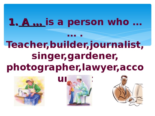 1. A …  is a person who … … .  Teacher,builder,journalist, singer,gardener, photographer,lawyer,accountant