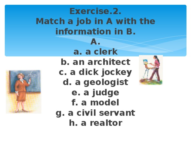 Exercise.2.  Match a job in A with the information in B.  A.  a. a clerk  b. an architect  c. a dick jockey  d. a geologist  e. a judge  f. a model  g. a civil servant  h. a realtor