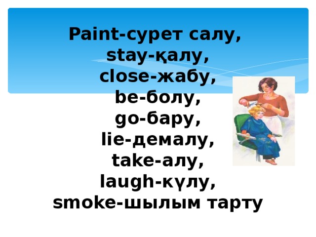 Paint- сурет салу ,  stay -қалу ,  close -жабу ,  be -болу ,  go -бару ,  lie -демалу ,  take -алу ,  laugh -күлу ,  smoke- шылым тарту