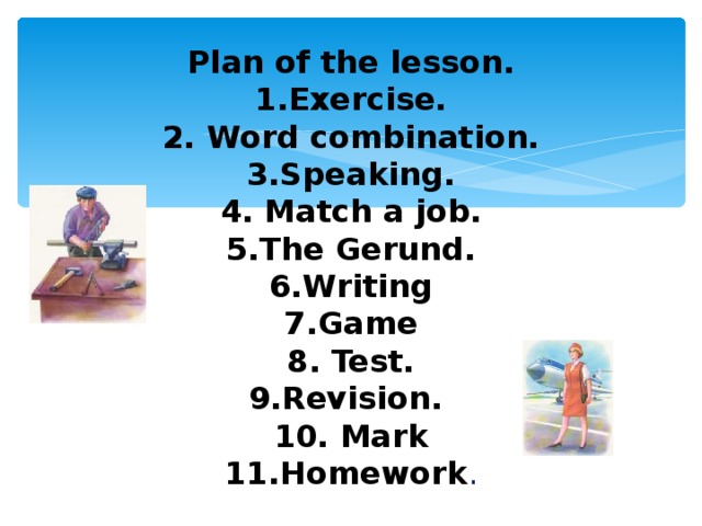 Plan of the lesson.  1.Exercise.  2. Word combination.  3.Speaking.  4. Match a job.  5.The Gerund.  6.Writing  7.Game  8. Test.  9.Revision.  10. Mark  11.Homework .