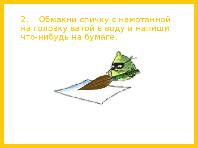 2.    Обмакни спичку с намотанной на головку ватой в воду и напиши что-нибудь на бумаге.