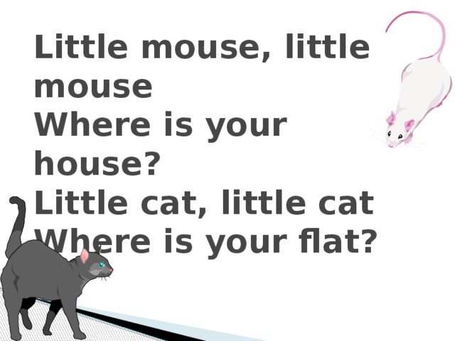 Little mouse, little mouse  Where is your house?  Little cat, little cat  Where is your flat?