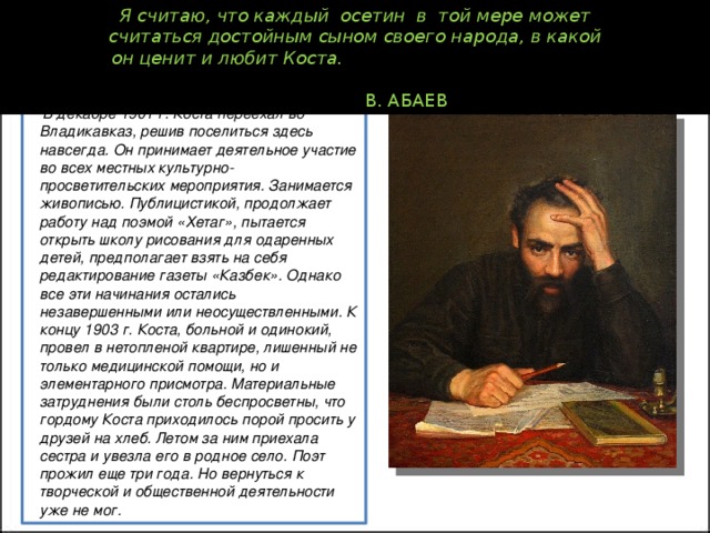 Я считаю, что каждый  осетин  в  той мере может  считаться достойным сыном своего народа, в какой  он ценит и любит Коста.                                               В. АБАЕВ