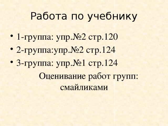 Работа по учебнику 1-группа: упр.№2 стр.120 2-группа:упр.№2 стр.124 3-группа: упр.№1 стр.124  Оценивание работ групп: смайликами