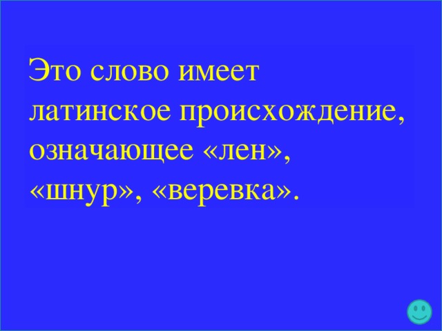 Это слово имеет латинское происхождение, означающее «лен», «шнур», «веревка».