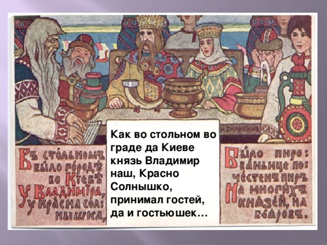 Как во стольном во граде да Киеве князь Владимир  наш, Красно Солнышко, принимал гостей, да и гостьюшек…