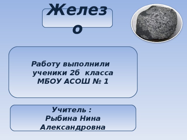 Железо Работу выполнили ученики 2б класса МБОУ АСОШ № 1 Учитель : Рыбина Нина Александровна