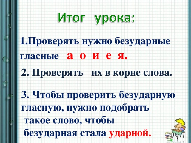 1.Проверять нужно безударные гласные а о и е я. 2. Проверять их в корне слова.  3. Чтобы проверить безударную гласную, нужно подобрать  такое слово, чтобы  безударная стала ударной.