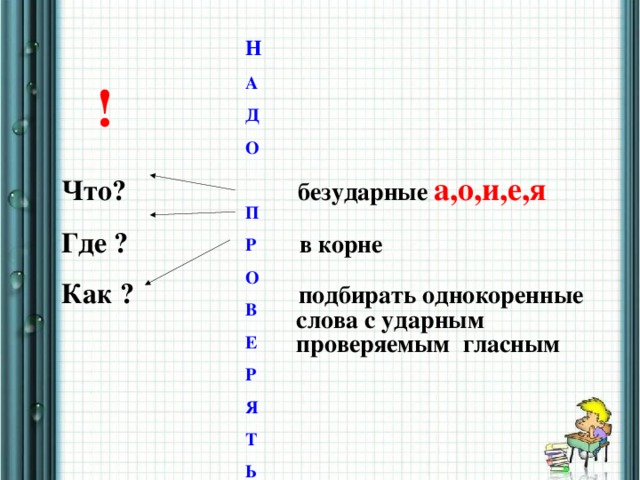 Н А Д О  П Р О В Е Р Я Т Ь ! Что? безударные а,о,и,е,я  Где ? в корне  Как ? подбирать однокоренные  слова с ударным  проверяемым гласным