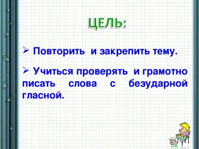 Повторить и закрепить тему.  Учиться проверять и грамотно писать слова с безударной гласной.