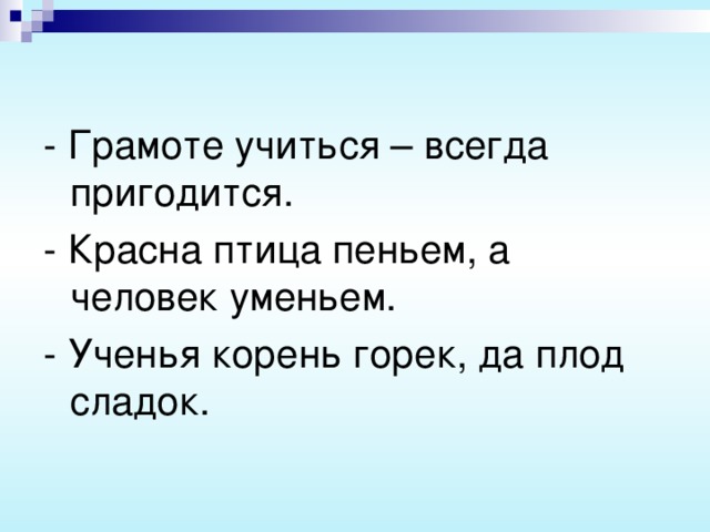 - Грамоте учиться – всегда пригодится. - Красна птица пеньем, а человек уменьем. - Ученья корень горек, да плод сладок.