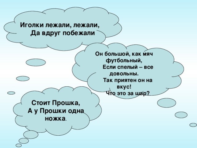 Иголки лежали, лежали,  Да вдруг побежали  Он большой, как мяч футбольный,  Если спелый – все довольны.  Так приятен он на вкус!  Что это за шар? Стоит Прошка, А у Прошки одна ножка .