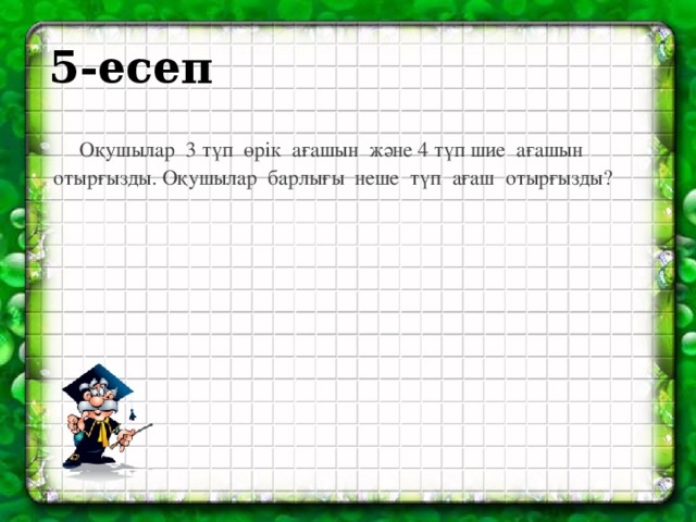 5-есеп  Оқушылар 3 түп өрік ағашын және 4 түп шие ағашын отырғызды. Оқушылар барлығы неше түп ағаш отырғызды?