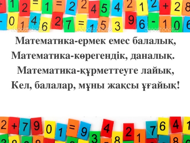 Математика-ермек емес балалық, Математика-көрегендік, даналық.   Математика-құрметтеуге лайық, Кел, балалар, мұны жақсы ұғайық!