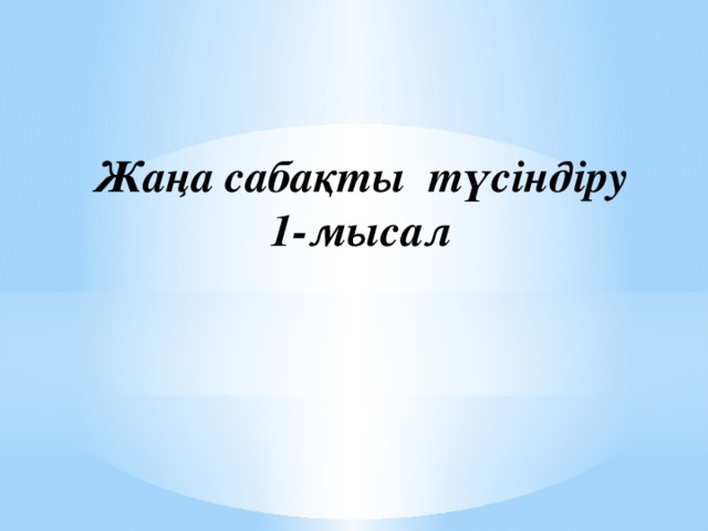 Жаңа сабақты түсіндіру  1-мысал