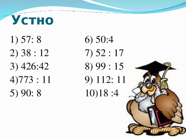 Устно 1) 57: 8 6) 50:4 2) 38 : 12 7) 52 : 17 3) 426:42 8) 99 : 15 4)773 : 11 9) 112: 11 5) 90: 8 10)18 :4    