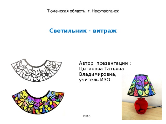 Тюменская область, г. Нефтеюганск Светильник - витраж   Автор презентации : Цыганова Татьяна Владимировна, учитель ИЗО 2015