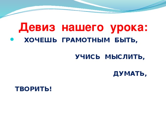 Девиз нашего урока:  ХОЧЕШЬ ГРАМОТНЫМ БЫТЬ,  УЧИСЬ МЫСЛИТЬ,  ДУМАТЬ, ТВОРИТЬ!