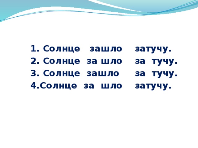 1. Солнце зашло затучу.  2. Солнце за шло за тучу.  3. Солнце зашло за тучу.  4.Солнце за шло затучу.