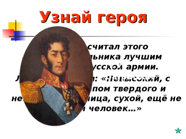 Узнай героя Наполеон считал этого военноначальника лучшим генералом русской армии. Л.Толстой писал: «Невысокий, с восточным типом твердого и неподвижного лица, сухой, ещё не старый человек… » П. И. Багратион