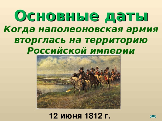 Основные даты Когда наполеоновская армия вторглась на территорию Российской империи 12 июня 1812 г.