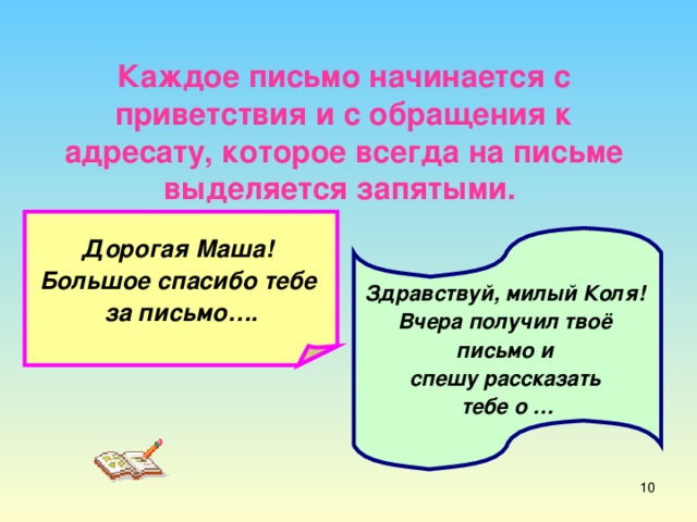 Каждое письмо начинается с приветствия и с обращения к адресату, которое всегда на письме выделяется запятыми. Дорогая Маша! Большое спасибо тебе за письмо…. Здравствуй, милый Коля! Вчера получил твоё письмо и спешу рассказать тебе о …