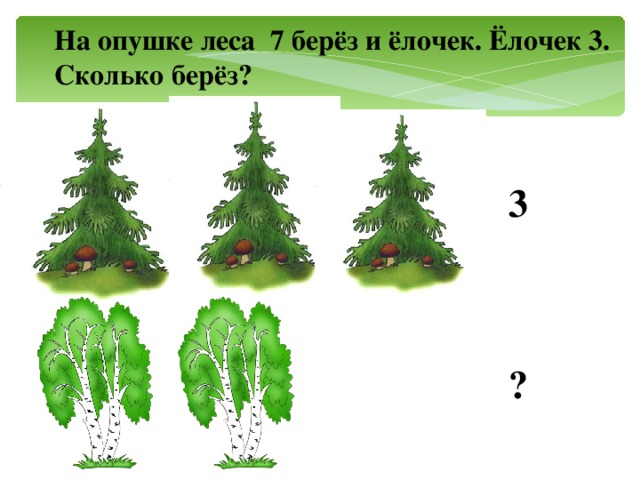 На опушке леса 7 берёз и ёлочек. Ёлочек 3. Сколько берёз?  3 ?