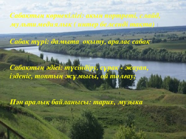 Сабақтың көрнекілігі: ақын портреті, слайд, мультимедиялық ( интер белсенді тақта)  Сабақ түрі: дамыта оқыту, аралас сабақ   Сабақтың әдісі: түсіндіру, сұрақ - жауап, ізденіс, топтың жұмысы, ой толғау;   Пән аралық байланысы: тарих, музыка