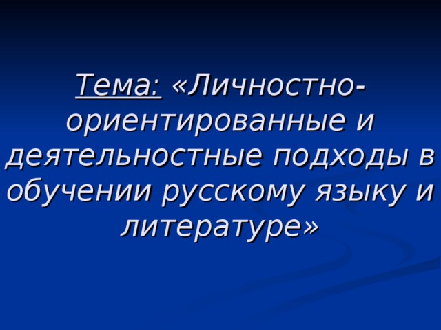 Тема: «Личностно-ориентированные и деятельностные подходы в обучении русскому языку и литературе»