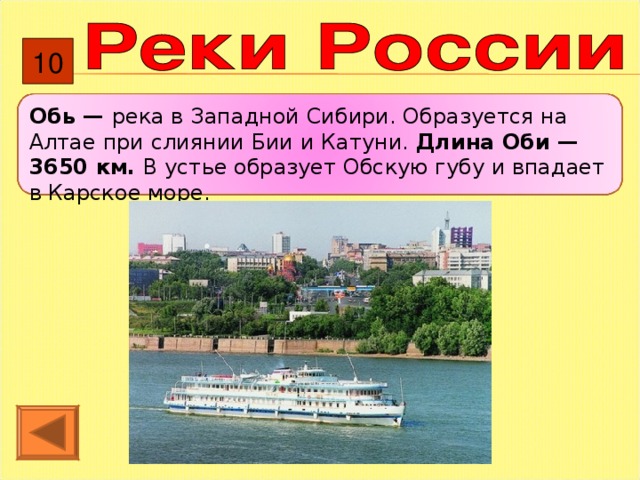 10 Обь — река в Западной Сибири. Образуется на Алтае при слиянии Бии и Катуни. Длина Оби — 3650 км. В устье образует Обскую губу и впадает в Карское море.