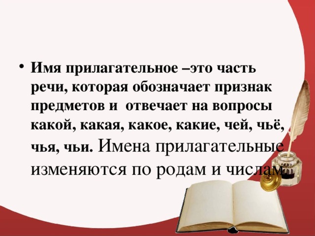 Имя прилагательное –это часть речи, которая обозначает признак предметов и отвечает на вопросы какой, какая, какое, какие, чей, чьё, чья, чьи. Имена прилагательные изменяются по родам и числам.