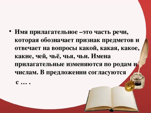 Имя прилагательное –это часть речи, которая обозначает признак предметов и отвечает на вопросы какой, какая, какое, какие, чей, чьё, чья, чьи. Имена прилагательные изменяются по родам и числам. В предложении согласуются