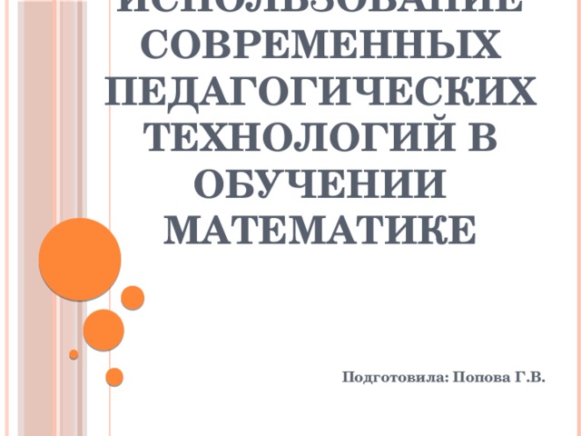 Использование современных педагогических технологий в обучении математике Подготовила: Попова Г.В.