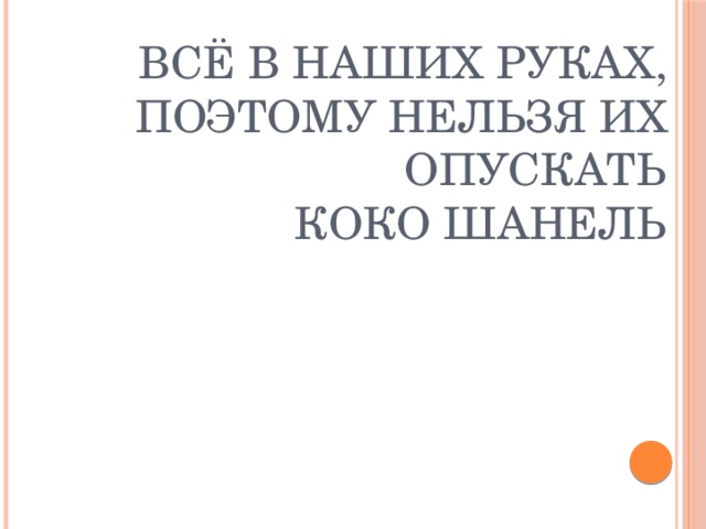 Всё в наших руках, поэтому нельзя их опускать  Коко Шанель