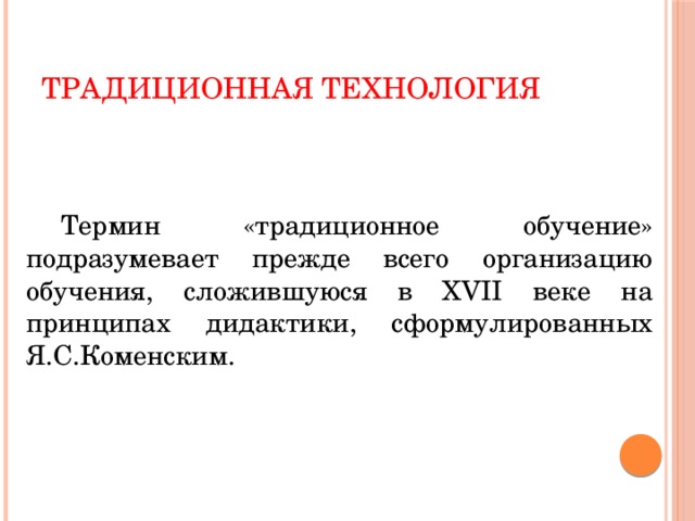 Традиционная технология  Термин «традиционное обучение» подразумевает прежде всего организацию обучения, сложившуюся в XVII веке на принципах дидактики, сформулированных Я.С.Коменским.