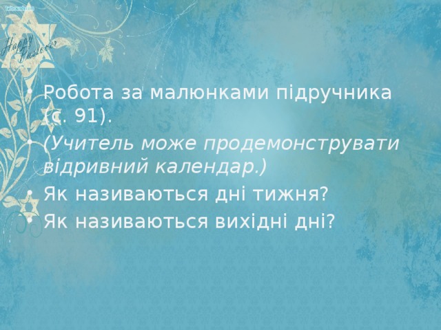 Робота за малюнками підручника (с. 91). (Учитель може продемонструвати відривний календар.) Як називаються дні тижня? Як називаються вихідні дні?