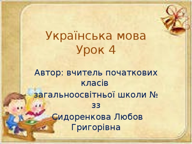 Українська мова  Урок 4 Автор: вчитель початкових класів загальноосвітньої школи № зз  Сидоренкова Любов Григорівна