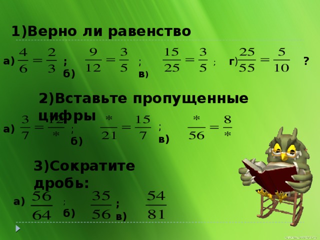 1)Верно ли равенство а) ? ; г ) ; в ) ; б) 2)Вставьте пропущенные цифры ; в) а) ; б) 3)Сократите дробь: а) ; б) ; в)