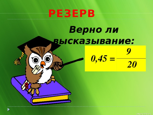 РЕЗЕРВ Верно ли высказывание: 0,45 = 9 20