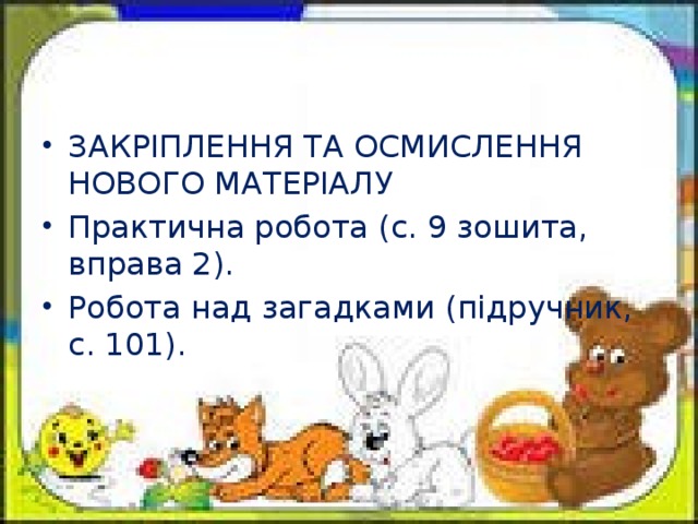 ЗАКРІПЛЕННЯ ТА ОСМИСЛЕННЯ НОВОГО МАТЕРІАЛУ Практична робота (с. 9 зошита, вправа 2). Робота над загадками (підручник, с. 101).