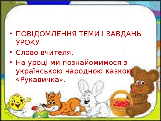 ПОВІДОМЛЕННЯ ТЕМИ І ЗАВДАНЬ УРОКУ Слово вчителя. На уроці ми познайомимося з українською народною казкою «Рукавичка».