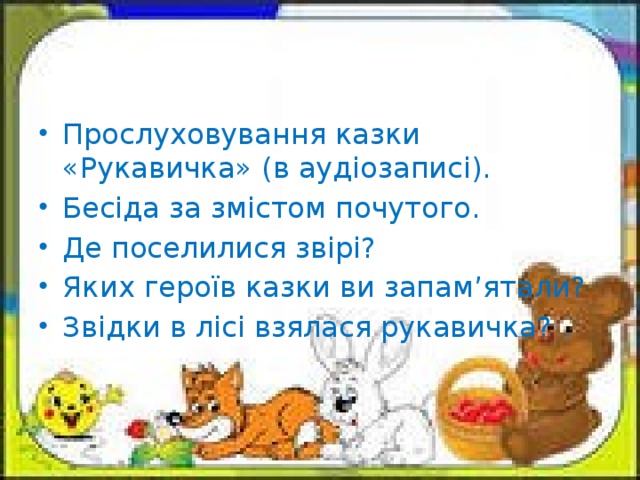 Прослуховування казки «Рукавичка» (в аудіозаписі). Бесіда за змістом почутого. Де поселилися звірі? Яких героїв казки ви запам’ятали? Звідки в лісі взялася рукавичка?